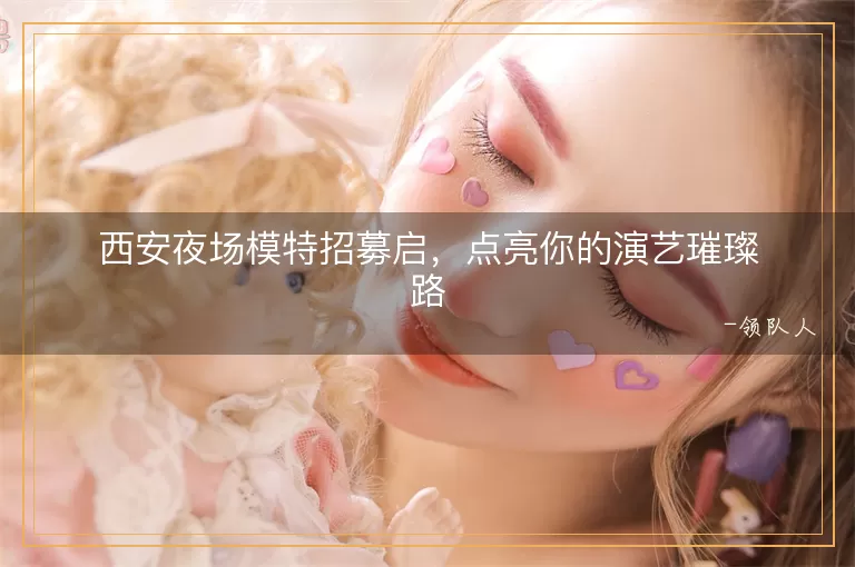 西安夜场模特招募启，点亮你的演艺璀璨路