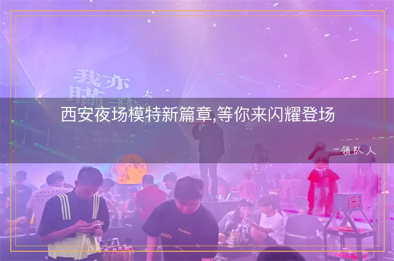 西安夜场模特新篇章,等你来闪耀登场