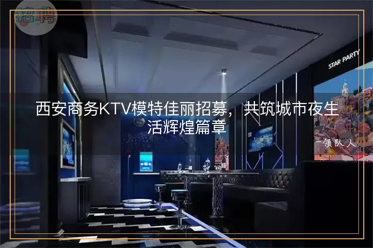 西安商务KTV模特佳丽招募，共筑城市夜生活辉煌篇章