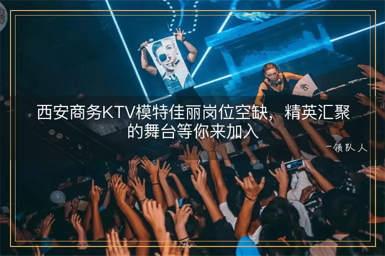 西安商务KTV模特佳丽岗位空缺，精英汇聚的舞台等你来加入