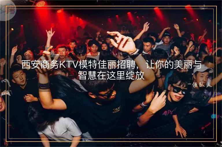西安商务KTV模特佳丽招聘，让你的美丽与智慧在这里绽放