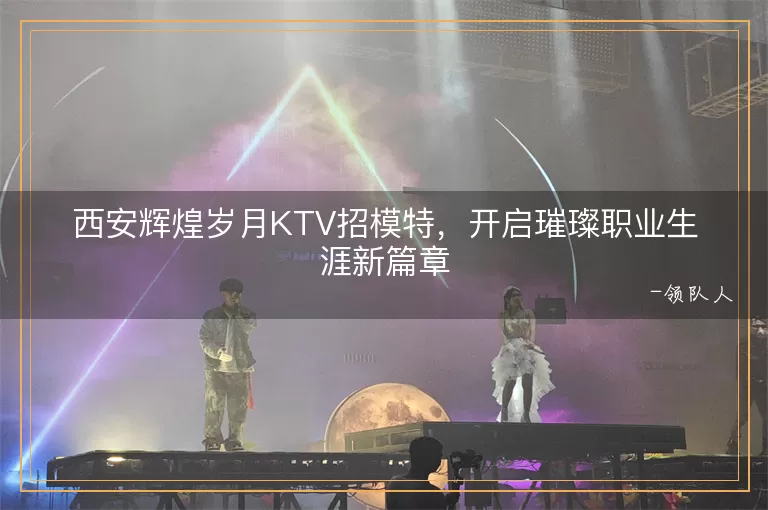 西安辉煌岁月KTV招模特，开启璀璨职业生涯新篇章