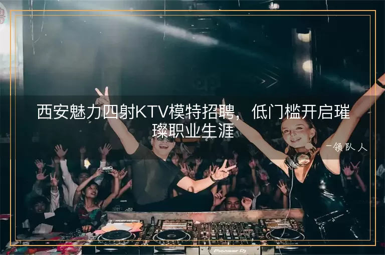 西安魅力四射KTV模特招聘，低门槛开启璀璨职业生涯