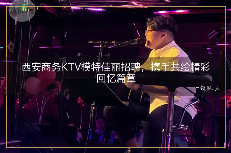 西安商务KTV模特佳丽招聘，携手共绘精彩回忆篇章
