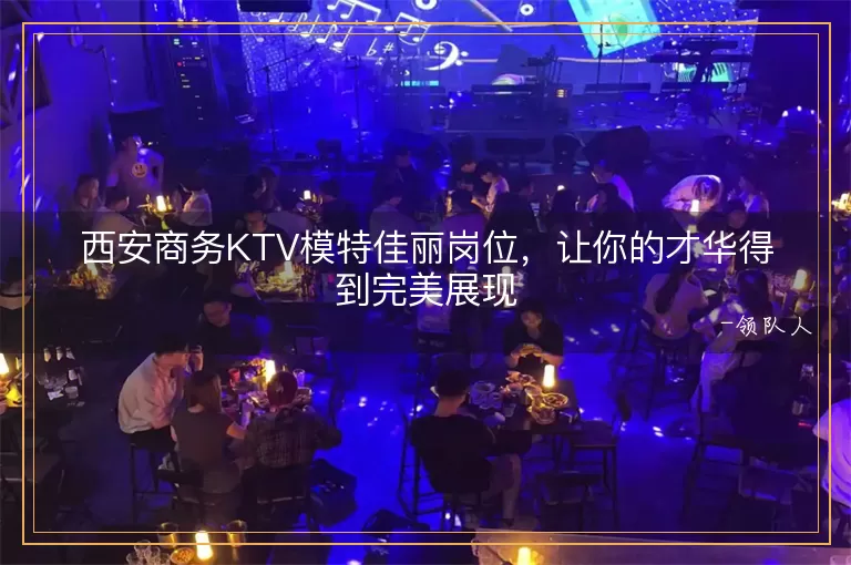 西安商务KTV模特佳丽岗位，让你的才华得到完美展现