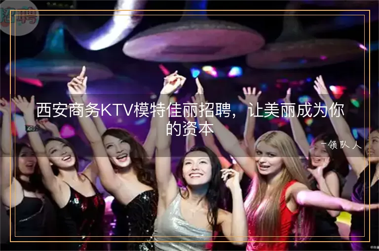 西安商务KTV模特佳丽招聘，让美丽成为你的资本