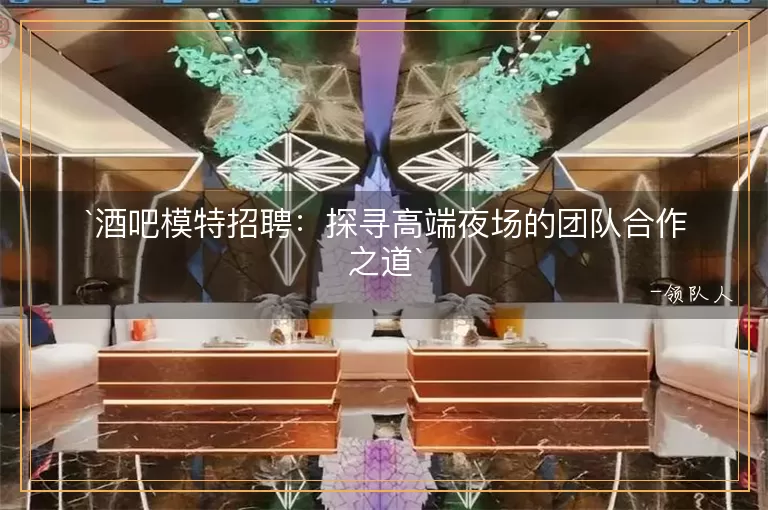 酒吧模特招聘探寻高端夜场的团队合作之道