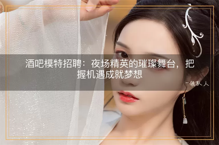 酒吧模特招聘夜场精英的璀璨舞台，把握机遇成就梦想