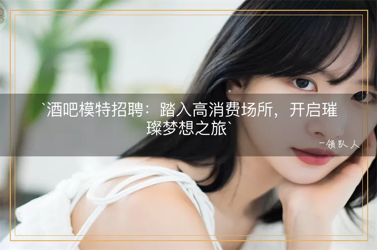 酒吧模特招聘踏入高消费场所，开启璀璨梦想之旅