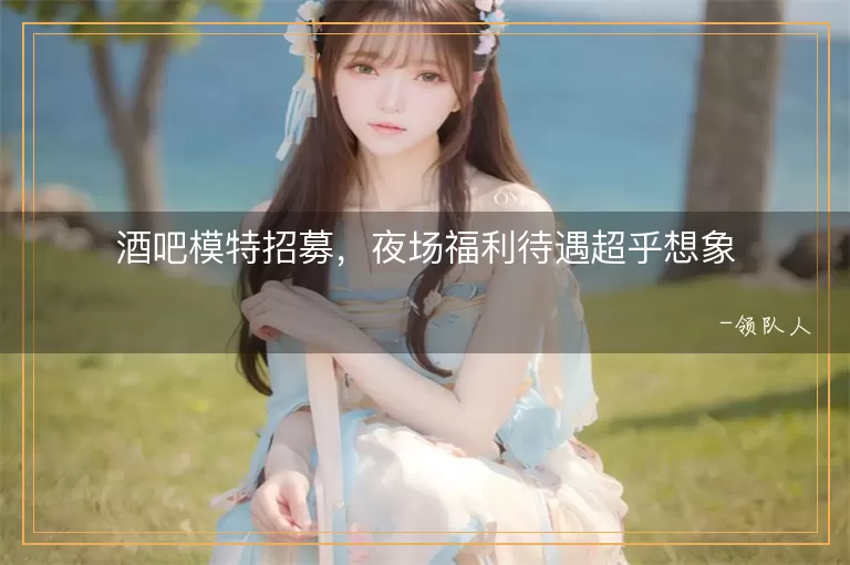 酒吧模特招募，夜场福利待遇超乎想象
