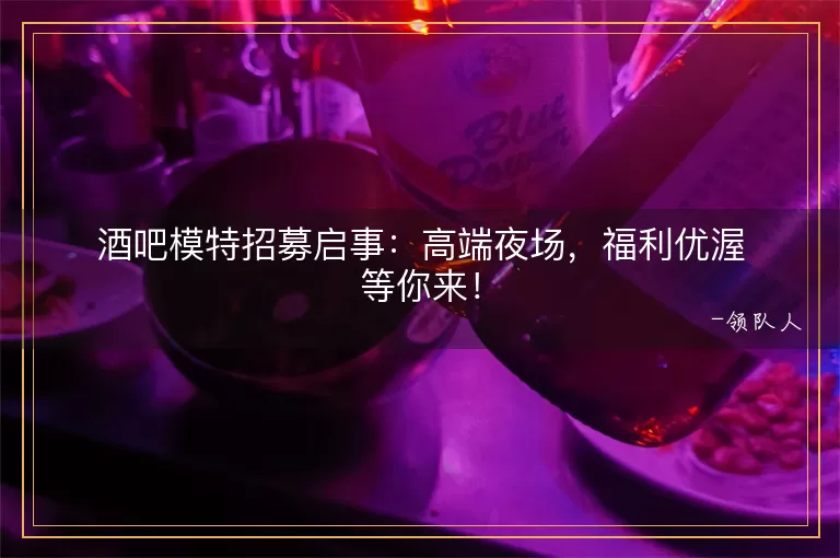 酒吧模特招募启事高端夜场，福利优渥等你来！