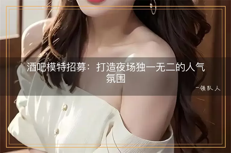 酒吧模特招募打造夜场独一无二的人气氛围