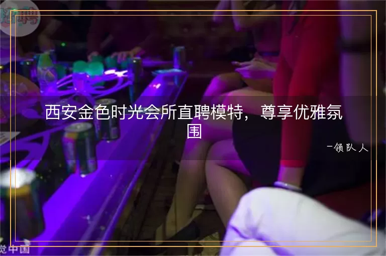 西安金色时光会所直聘模特，尊享优雅氛围