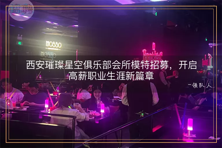 西安璀璨星空俱乐部会所模特招募，开启高薪职业生涯新篇章