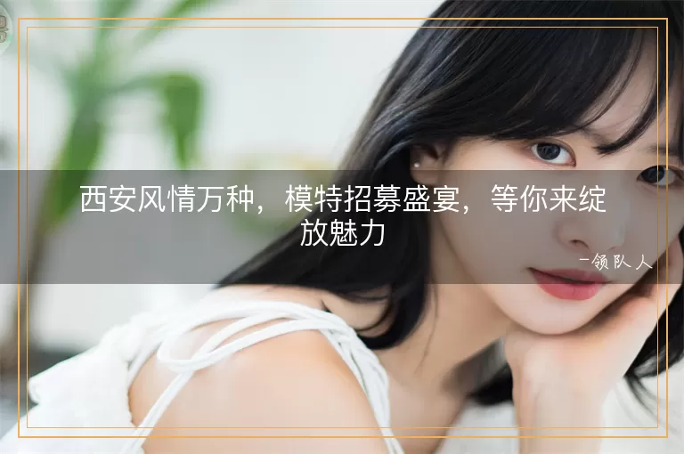 西安风情万种，模特招募盛宴，等你来绽放魅力