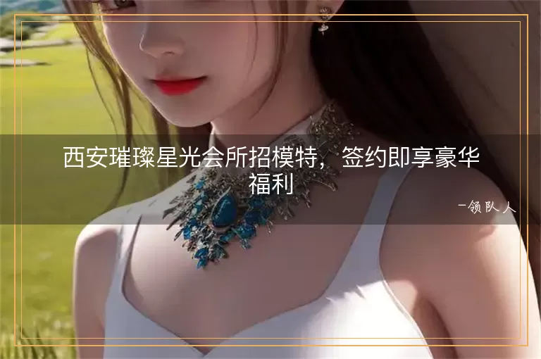 西安璀璨星光会所招模特，签约即享豪华福利