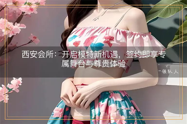 西安会所开启模特新机遇，签约即享专属舞台与尊贵体验