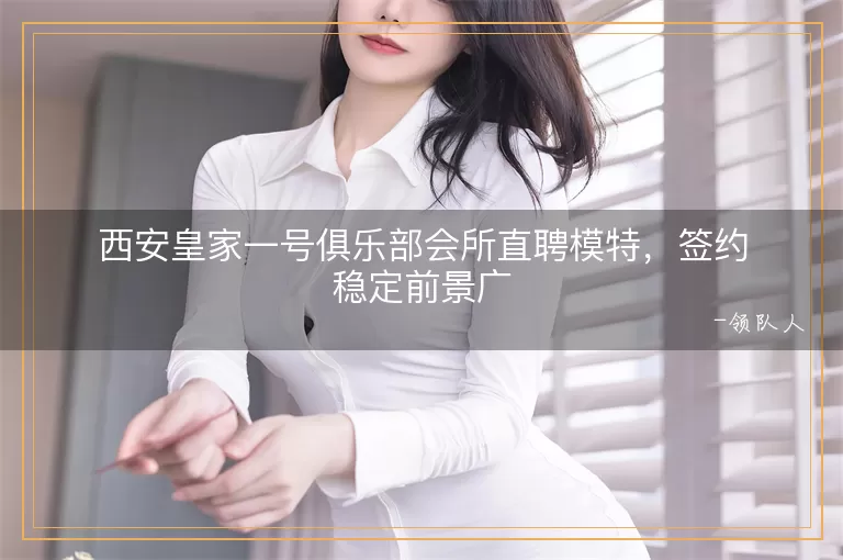 西安皇家一号俱乐部会所直聘模特，签约稳定前景广