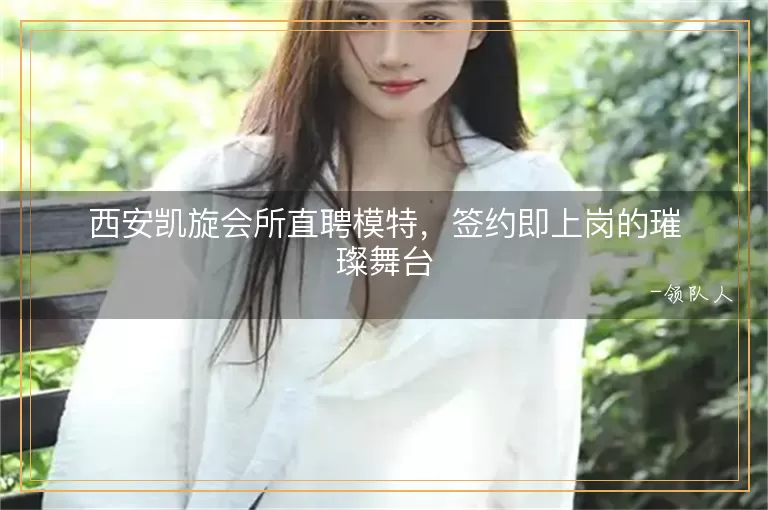 西安凯旋会所直聘模特，签约即上岗的璀璨舞台