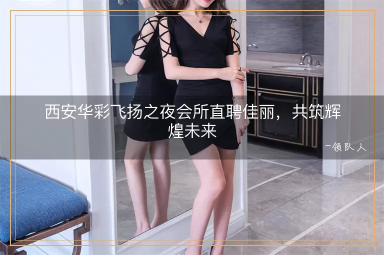 西安华彩飞扬之夜会所直聘佳丽，共筑辉煌未来