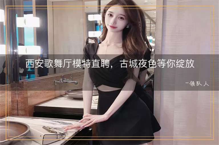 西安歌舞厅模特直聘，古城夜色等你绽放