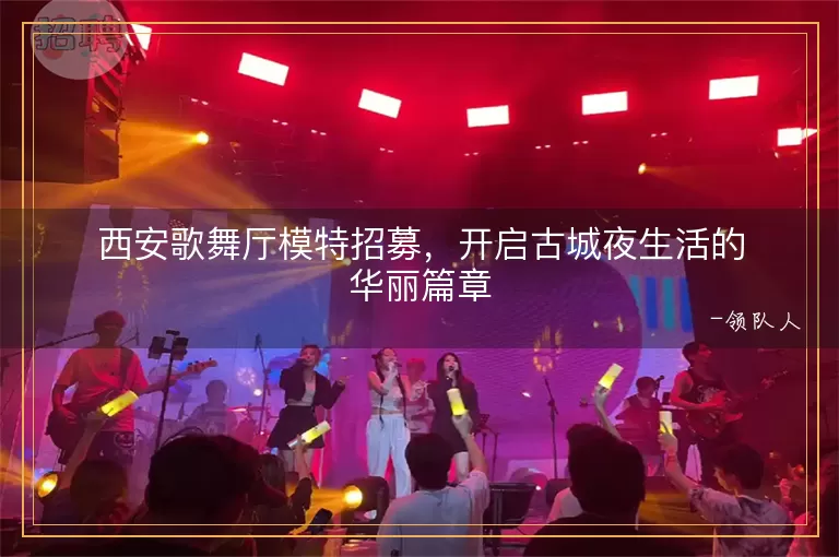 西安歌舞厅模特招募，开启古城夜生活的华丽篇章