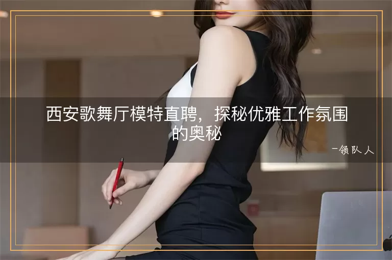 西安歌舞厅模特直聘，探秘优雅工作氛围的奥秘
